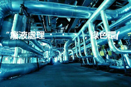 “廢液處理，綠色環(huán)保新篇章”